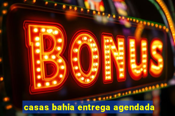 casas bahia entrega agendada