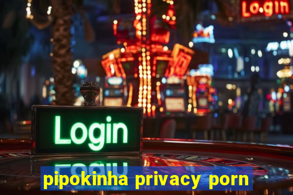 pipokinha privacy porn