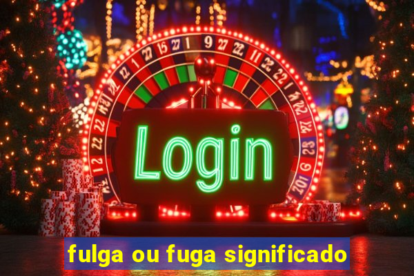 fulga ou fuga significado