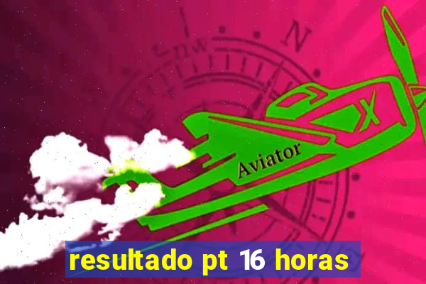 resultado pt 16 horas