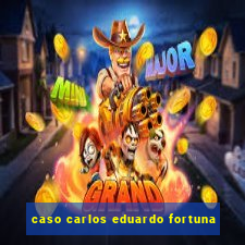 caso carlos eduardo fortuna