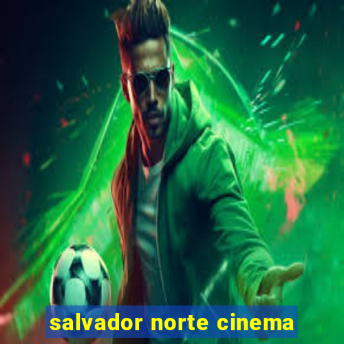 salvador norte cinema