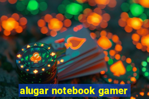 alugar notebook gamer